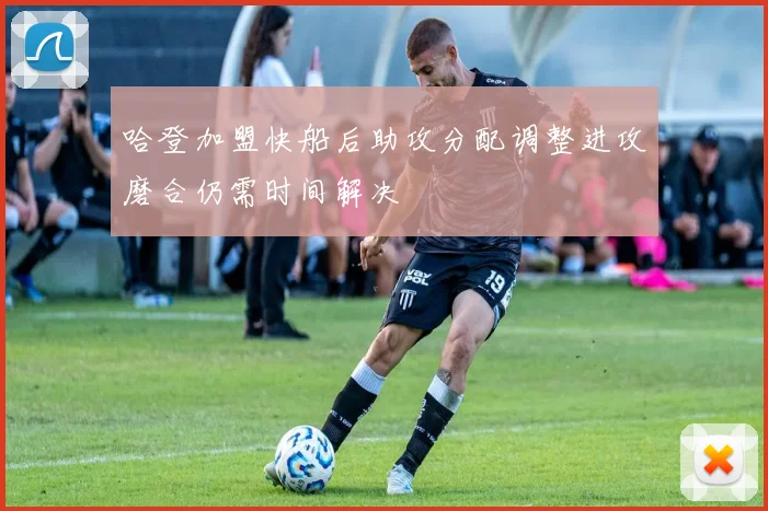 哈登加盟快船后助攻分配调整进攻磨合仍需时间解决