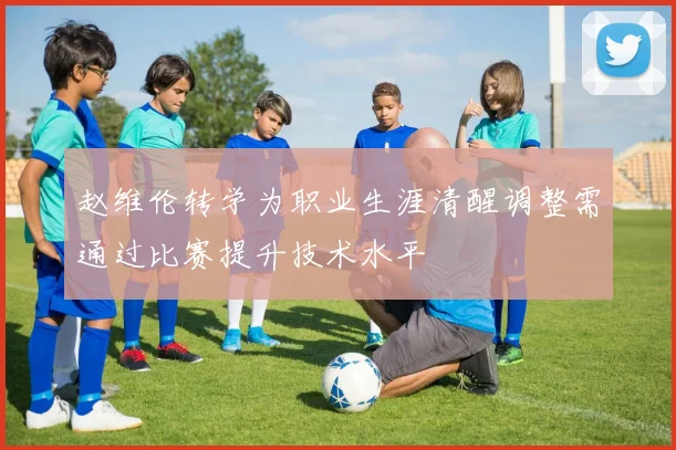 赵维伦转学为职业生涯清醒调整需通过比赛提升技术水平