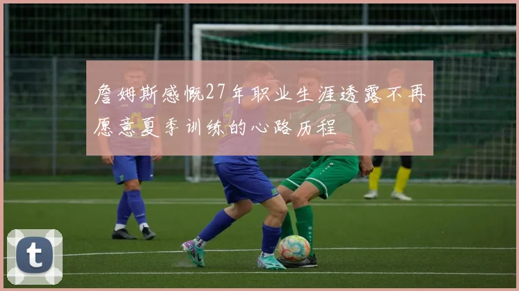 詹姆斯感慨27年职业生涯透露不再愿意夏季训练的心路历程